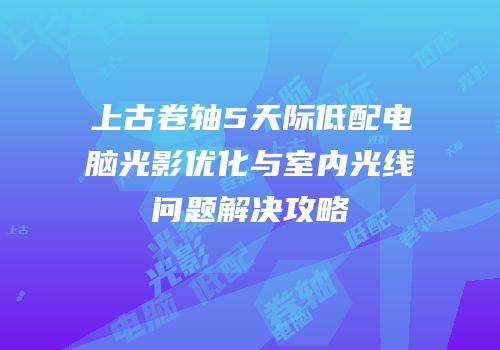 上古卷轴5天际低配电脑光影优化与室内光线问题解决攻略