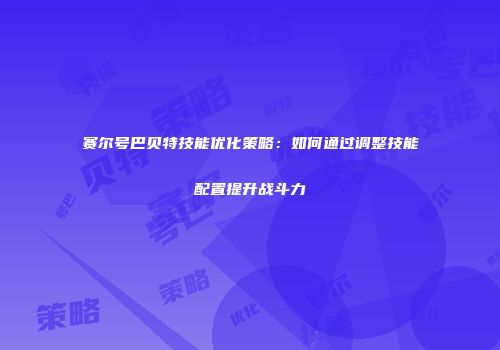赛尔号巴贝特技能优化策略：如何通过调整技能配置提升战斗力