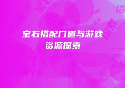 宝石搭配门道与游戏资源探索