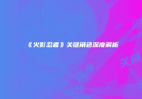 《火影忍者》关键角色深度解析