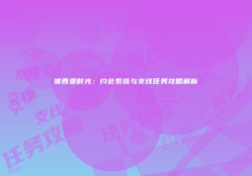 波西亚时光：约会系统与支线任务攻略解析
