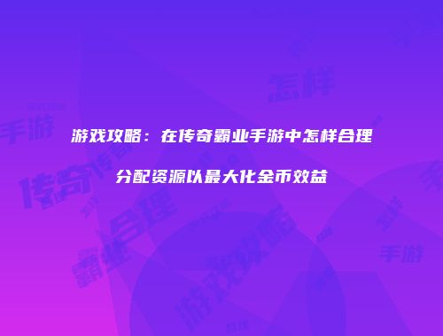 游戏攻略：在传奇霸业手游中怎样合理分配资源以最大化金币效益