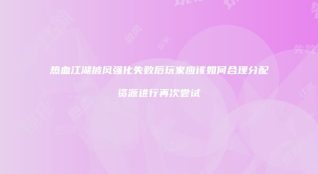 热血江湖披风强化失败后玩家应该如何合理分配资源进行再次尝试