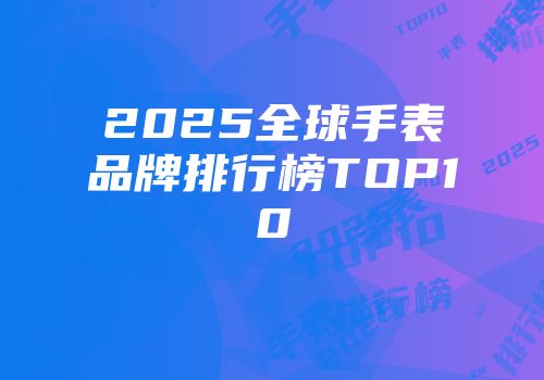 2025全球手表品牌排行榜TOP10