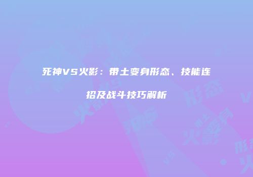 死神VS火影：带土变身形态、技能连招及战斗技巧解析