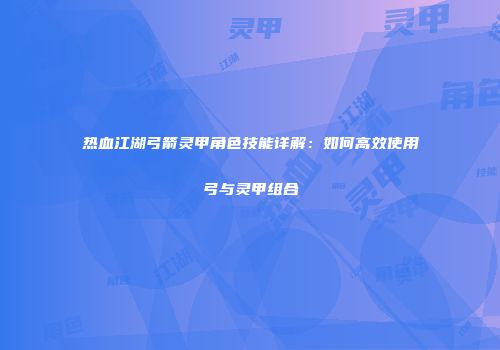 热血江湖弓箭灵甲角色技能详解：如何高效使用弓与灵甲组合