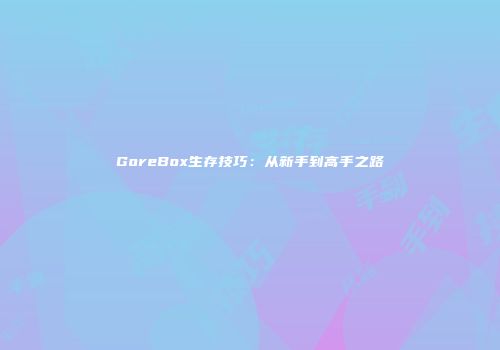 GoreBox生存技巧：从新手到高手之路