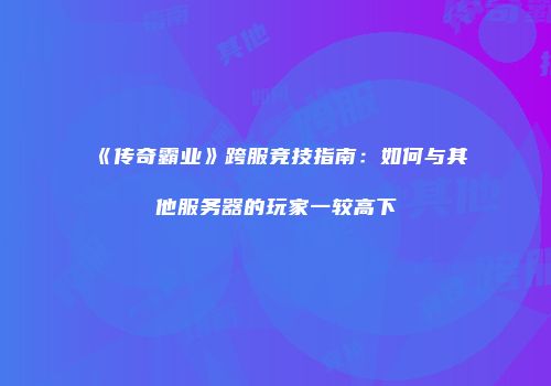 《传奇霸业》跨服竞技指南:如何与其他服务器的玩家一较高下