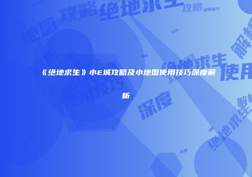 《绝地求生》小E城攻略及小地图使用技巧深度解析