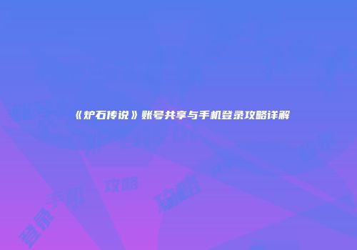 《炉石传说》账号共享与手机登录攻略详解