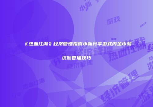 《热血江湖》经济管理指南小新分享游戏内金币和资源管理技巧