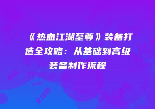 《热血江湖至尊》装备打造全攻略：从基础到高级装备制作流程
