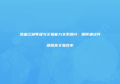 热血江湖等级与交易能力关系探讨：如何通过升级提高交易效率