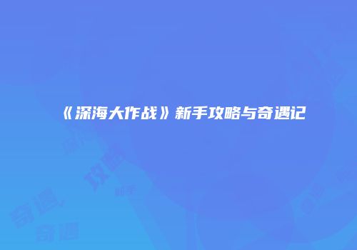 《深海大作战》新手攻略与奇遇记