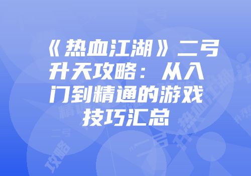 《热血江湖》二弓升天攻略：从入门到精通的游戏技巧汇总
