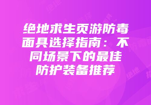 绝地求生页游防毒面具选择指南：不同场景下的最佳防护装备推荐