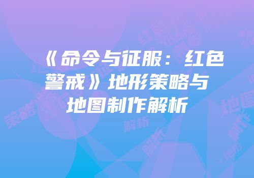 《命令与征服：红色警戒》地形策略与地图制作解析