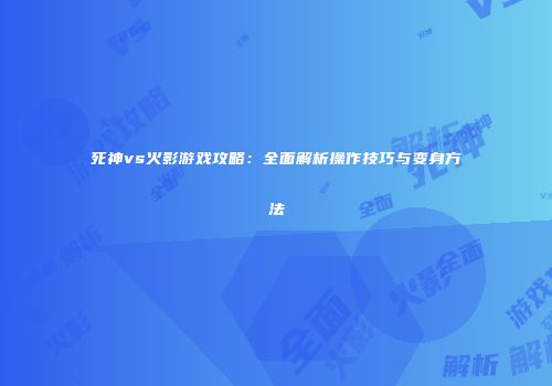 死神vs火影游戏攻略：全面解析操作技巧与变身方法