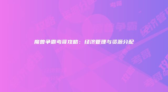 魔兽争霸考哥攻略：经济管理与资源分配