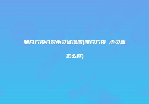 明日方舟归溟幽灵鲨漫画(明日方舟 幽灵鲨怎么样)