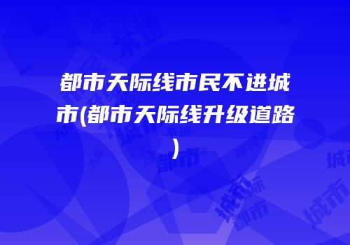 都市天际线市民不进城市(都市天际线升级道路)