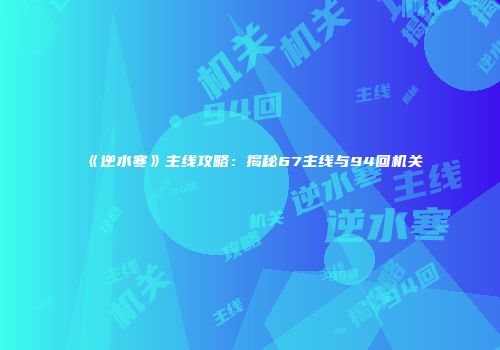 《逆水寒》主线攻略：揭秘67主线与94回机关