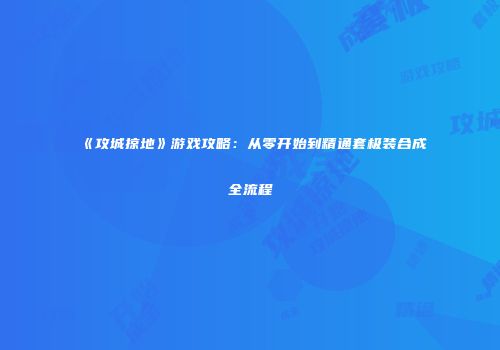 《攻城掠地》游戏攻略：从零开始到精通套极装合成全流程