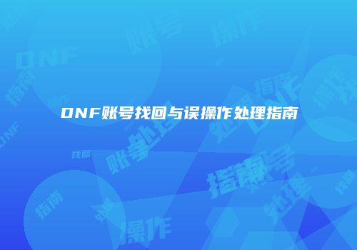 DNF账号找回与误操作处理指南