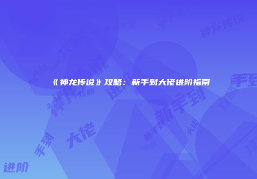 《神龙传说》攻略：新手到大佬进阶指南
