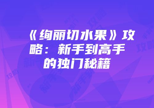 《绚丽切水果》攻略：新手到高手的独门秘籍