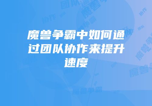 魔兽争霸中如何通过团队协作来提升速度