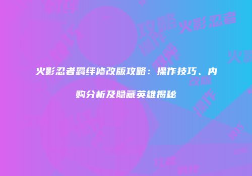 火影忍者羁绊修改版攻略：操作技巧、内购分析及隐藏英雄揭秘