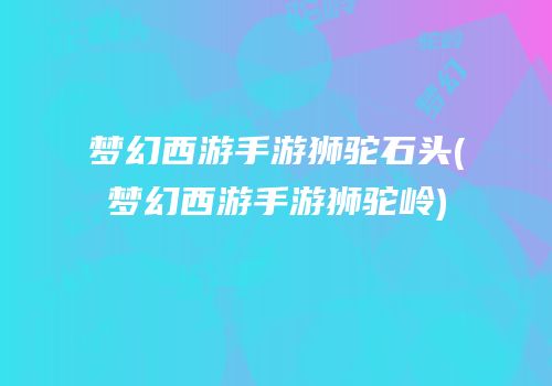 梦幻西游手游狮驼石头(梦幻西游手游狮驼岭)