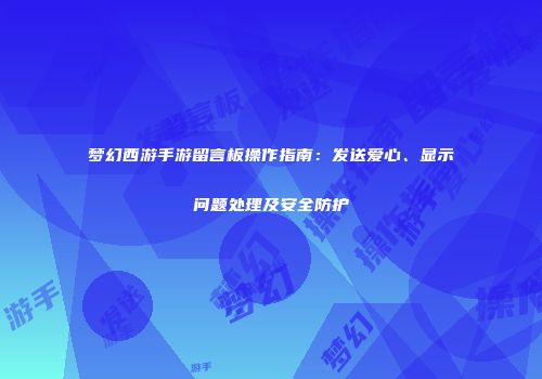 梦幻西游手游留言板操作指南：发送爱心、显示问题处理及安全防护