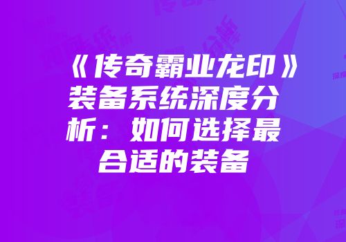 《传奇霸业龙印》装备系统深度分析:如何选择最合适的装备