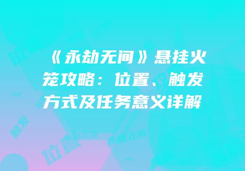 《永劫无间》悬挂火笼攻略：位置、触发方式及任务意义详解