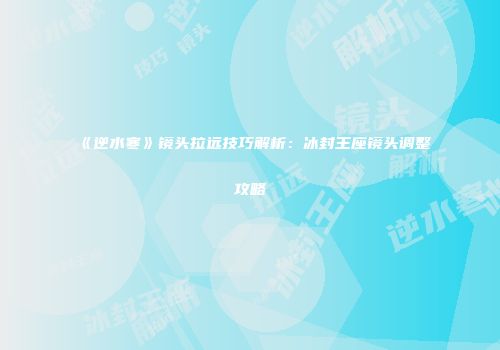 《逆水寒》镜头拉远技巧解析：冰封王座镜头调整攻略