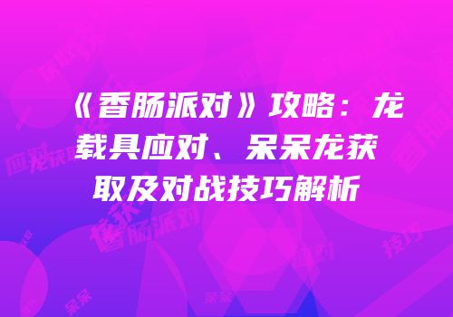 《香肠派对》攻略：龙载具应对、呆呆龙获取及对战技巧解析