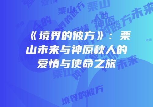 《境界的彼方》：栗山未来与神原秋人的爱情与使命之旅