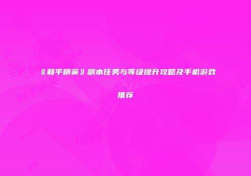 《和平精英》副本任务与等级提升攻略及手机游戏推荐