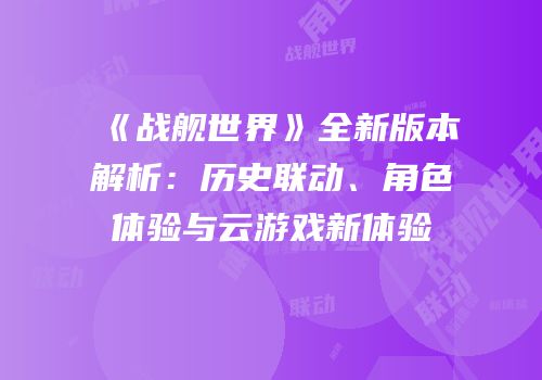 《战舰世界》全新版本解析：历史联动、角色体验与云游戏新体验