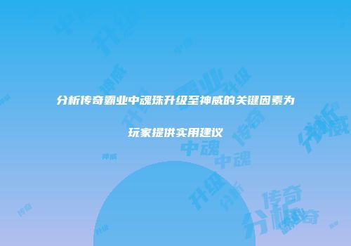 分析传奇霸业中魂珠升级至神威的关键因素为玩家提供实用建议