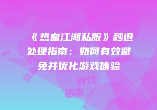 《热血江湖私服》秒退处理指南：如何有效避免并优化游戏体验