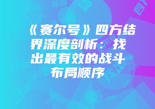 《赛尔号》四方结界深度剖析：找出最有效的战斗布局顺序