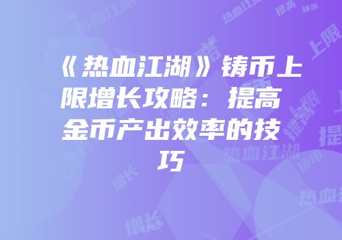 《热血江湖》铸币上限增长攻略:提高金币产出效率的技巧