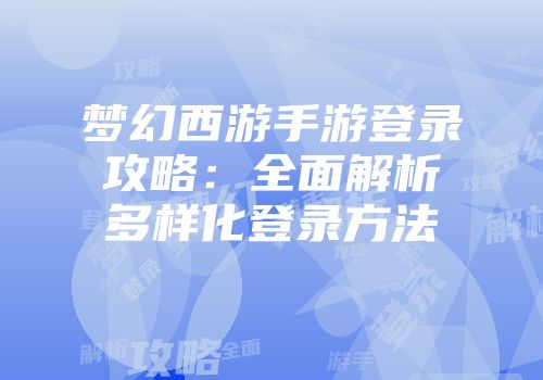 梦幻西游手游登录攻略：全面解析多样化登录方法