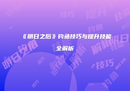 《明日之后》钓鱼技巧与提升技能全解析