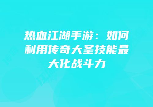热血江湖手游：如何利用传奇大圣技能最大化战斗力