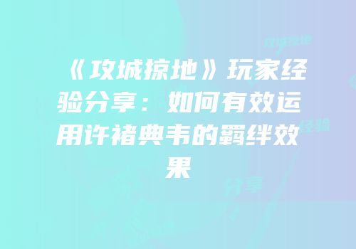 《攻城掠地》玩家经验分享：如何有效运用许褚典韦的羁绊效果