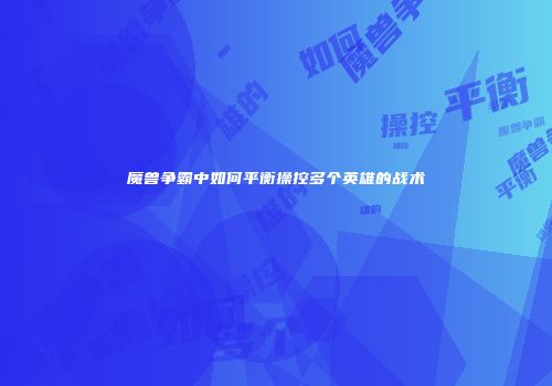 魔兽争霸中如何平衡操控多个英雄的战术